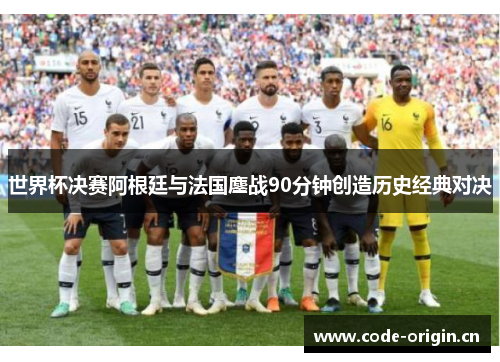 世界杯决赛阿根廷与法国鏖战90分钟创造历史经典对决